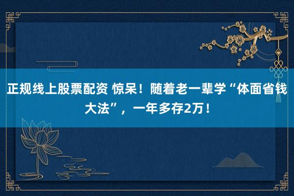 正规线上股票配资 惊呆!随着老一辈学“体面省钱大法”,一年多存2万!