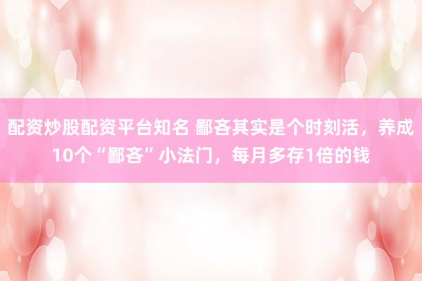 配资炒股配资平台知名 鄙吝其实是个时刻活,养成10个“鄙吝”小法门,每月多存1倍的钱