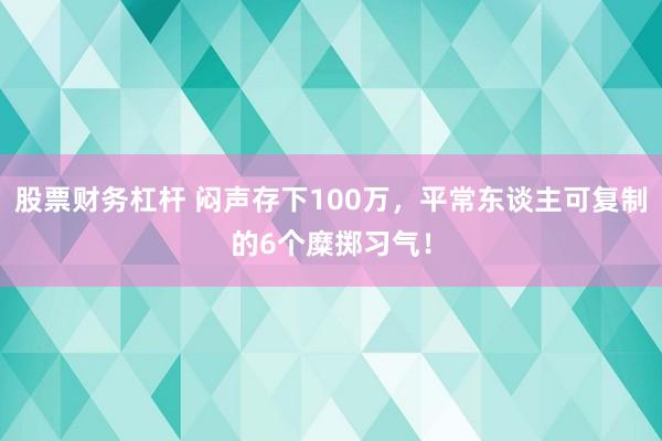 股票财务杠杆 闷声存下100万,平常东谈主可复制的6个糜掷习气!
