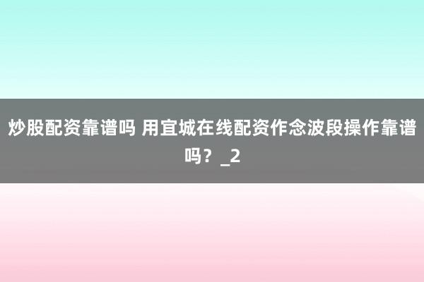 炒股配资靠谱吗 用宜城在线配资作念波段操作靠谱吗?_2