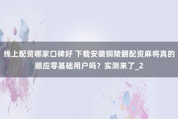 线上配资哪家口碑好 下载安徽铜陵翻配资麻将真的顺应零基础用户吗?实测来了_2