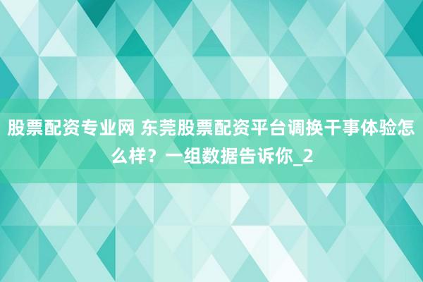 股票配资专业网 东莞股票配资平台调换干事体验怎么样?一组数据告诉你_2
