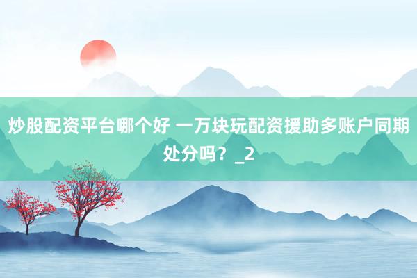 炒股配资平台哪个好 一万块玩配资援助多账户同期处分吗?_2