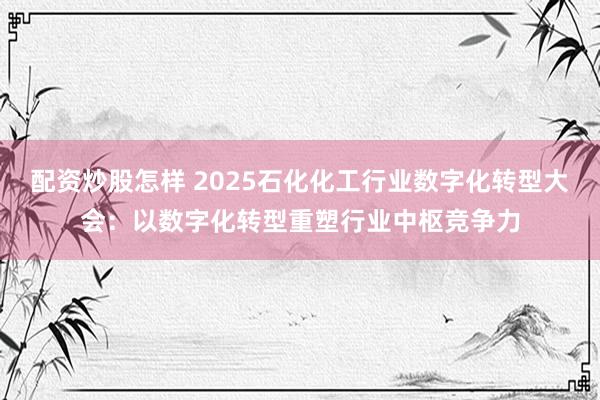配资炒股怎样 2025石化化工行业数字化转型大会:以数字化转型重塑行业中枢竞争力