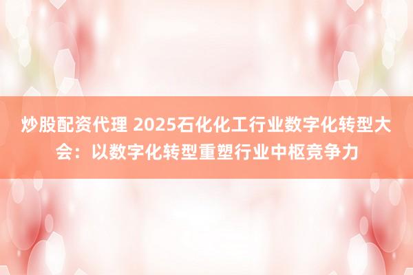 炒股配资代理 2025石化化工行业数字化转型大会：以数字化转型重塑行业中枢竞争力