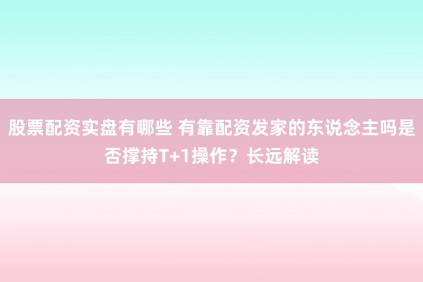 股票配资实盘有哪些 有靠配资发家的东说念主吗是否撑持T+1操作？长远解读