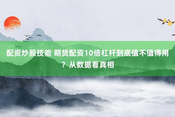 配资炒股技能 期货配资10倍杠杆到底值不值得用?从数据看真相