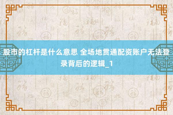 股市的杠杆是什么意思 全场地贯通配资账户无法登录背后的逻辑_1