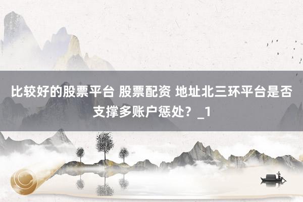 比较好的股票平台 股票配资 地址北三环平台是否支撑多账户惩处？_1