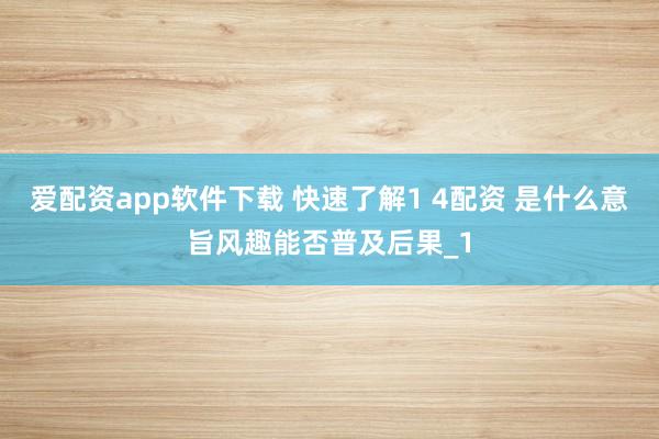 爱配资app软件下载 快速了解1 4配资 是什么意旨风趣能否普及后果_1