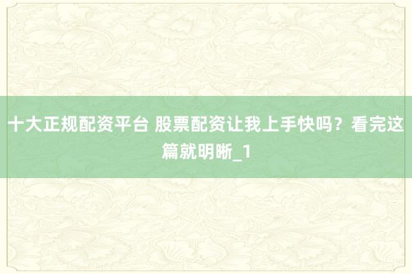 十大正规配资平台 股票配资让我上手快吗？看完这篇就明晰_1