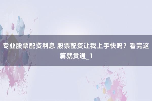 专业股票配资利息 股票配资让我上手快吗？看完这篇就贯通_1