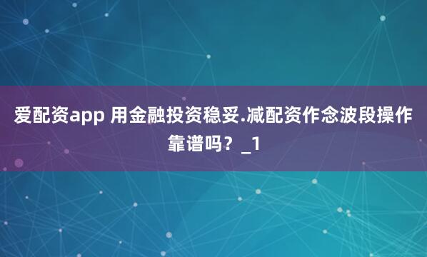 爱配资app 用金融投资稳妥.减配资作念波段操作靠谱吗?_1