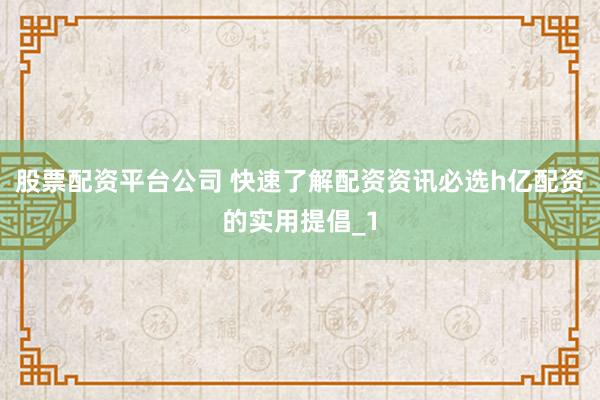 股票配资平台公司 快速了解配资资讯必选h亿配资的实用提倡_1