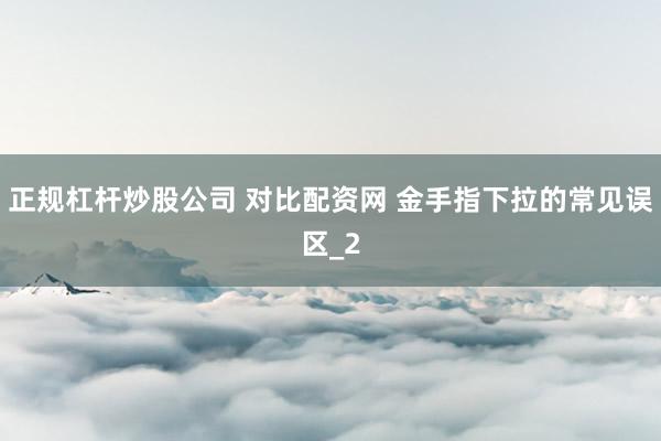 正规杠杆炒股公司 对比配资网 金手指下拉的常见误区_2