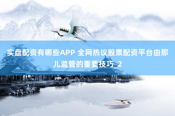 实盘配资有哪些APP 全网热议股票配资平台由那儿监管的重要技巧_2