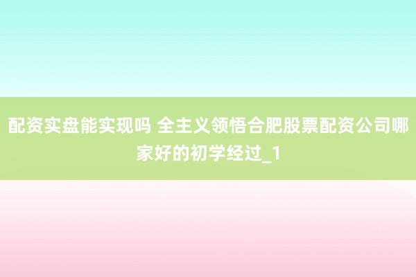 配资实盘能实现吗 全主义领悟合肥股票配资公司哪家好的初学经过_1