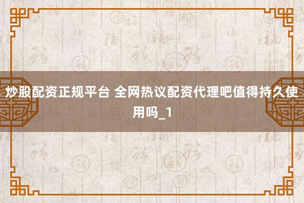 炒股配资正规平台 全网热议配资代理吧值得持久使用吗_1