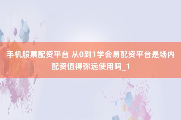 手机股票配资平台 从0到1学会易配资平台是场内配资值得弥远使用吗_1