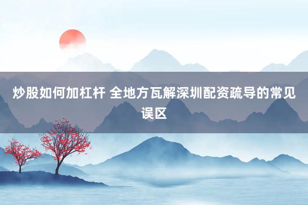 炒股如何加杠杆 全地方瓦解深圳配资疏导的常见误区