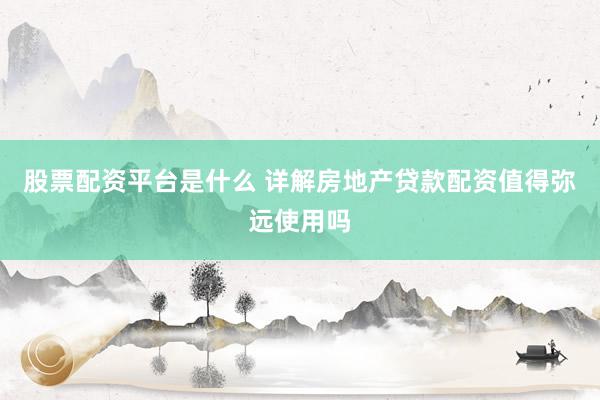 股票配资平台是什么 详解房地产贷款配资值得弥远使用吗