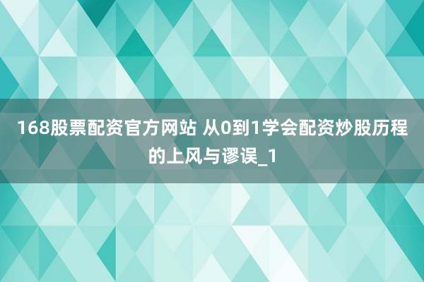 168股票配资官方网站 从0到1学会配资炒股历程的上风与谬误_1