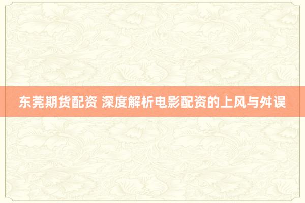 东莞期货配资 深度解析电影配资的上风与舛误