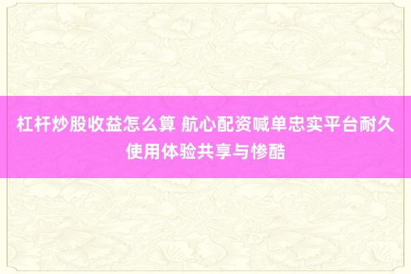 杠杆炒股收益怎么算 航心配资喊单忠实平台耐久使用体验共享与惨酷