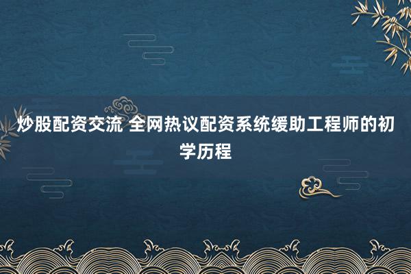 炒股配资交流 全网热议配资系统缓助工程师的初学历程