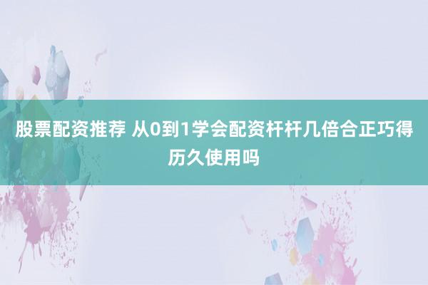 股票配资推荐 从0到1学会配资杆杆几倍合正巧得历久使用吗