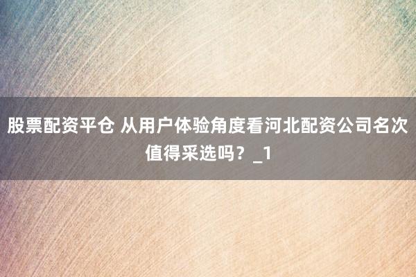 股票配资平仓 从用户体验角度看河北配资公司名次值得采选吗?_1
