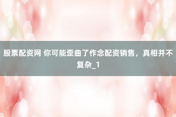 股票配资网 你可能歪曲了作念配资销售,真相并不复杂_1