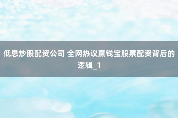 低息炒股配资公司 全网热议赢钱宝股票配资背后的逻辑_1