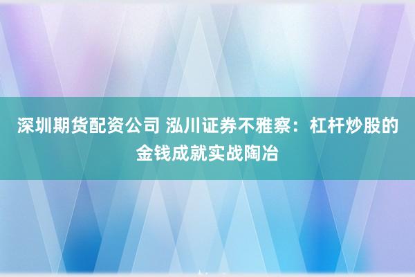深圳期货配资公司 泓川证券不雅察:杠杆炒股的金钱成就实战陶冶