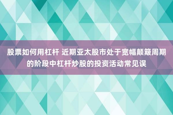 股票如何用杠杆 近期亚太股市处于宽幅颠簸周期的阶段中杠杆炒股的投资活动常见误
