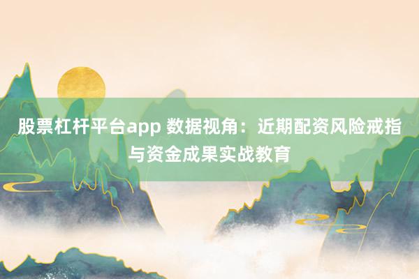 股票杠杆平台app 数据视角:近期配资风险戒指与资金成果实战教育