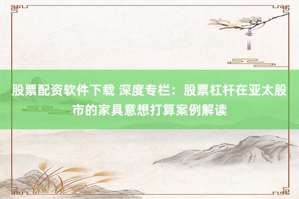 股票配资软件下载 深度专栏:股票杠杆在亚太股市的家具意想打算案例解读