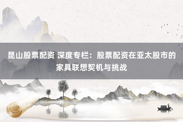 昆山股票配资 深度专栏:股票配资在亚太股市的家具联想契机与挑战