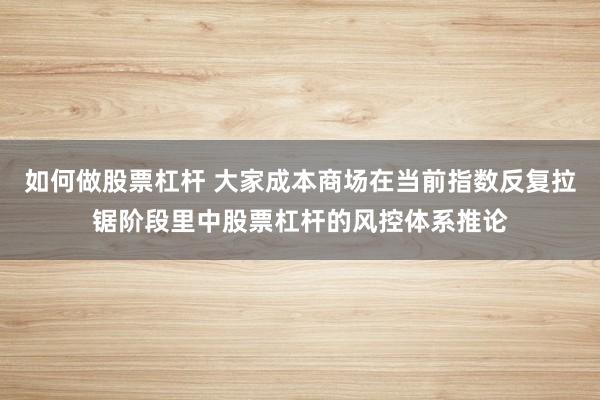 如何做股票杠杆 大家成本商场在当前指数反复拉锯阶段里中股票杠杆的风控体系推论