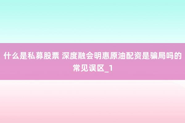 什么是私募股票 深度融会明惠原油配资是骗局吗的常见误区_1