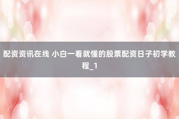 配资资讯在线 小白一看就懂的股票配资日子初学教程_1