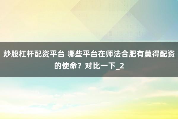 炒股杠杆配资平台 哪些平台在师法合肥有莫得配资的使命？对比一下_2