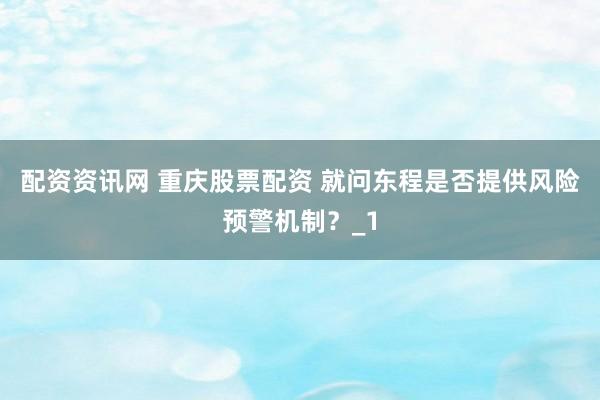 配资资讯网 重庆股票配资 就问东程是否提供风险预警机制？_1