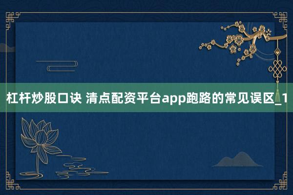 杠杆炒股口诀 清点配资平台app跑路的常见误区_1