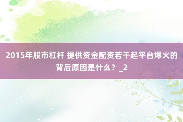 2015年股市杠杆 提供资金配资若干起平台爆火的背后原因是什么？_2
