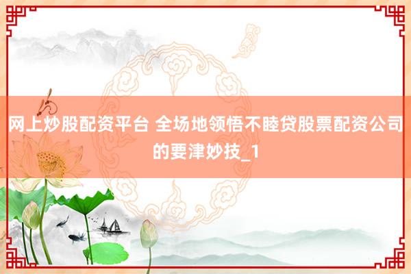 网上炒股配资平台 全场地领悟不睦贷股票配资公司的要津妙技_1