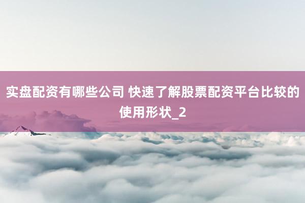 实盘配资有哪些公司 快速了解股票配资平台比较的使用形状_2