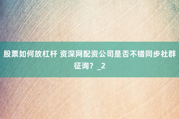 股票如何放杠杆 资深网配资公司是否不错同步社群征询？_2