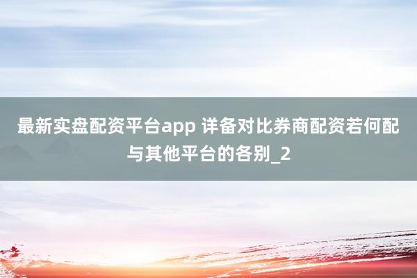 最新实盘配资平台app 详备对比券商配资若何配与其他平台的各别_2