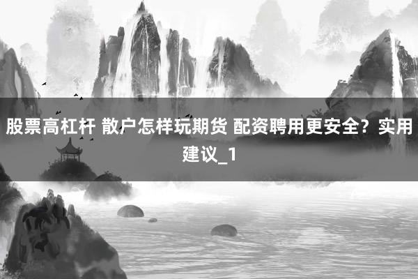 股票高杠杆 散户怎样玩期货 配资聘用更安全？实用建议_1